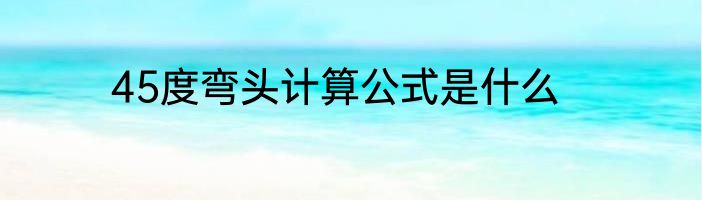 45度弯头计算公式是什么