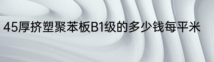 45厚挤塑聚苯板B1级的多少钱每平米