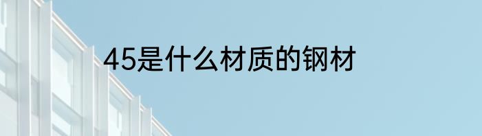 45是什么材质的钢材