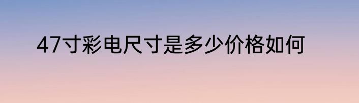 47寸彩电尺寸是多少价格如何