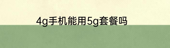 4g手机能用5g套餐吗