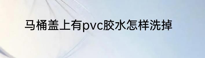 马桶盖上有pvc胶水怎样洗掉