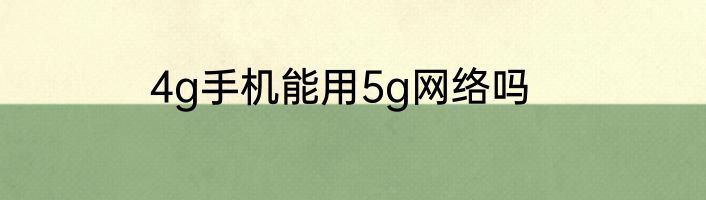 4g手机能用5g网络吗