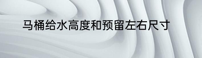 马桶给水高度和预留左右尺寸