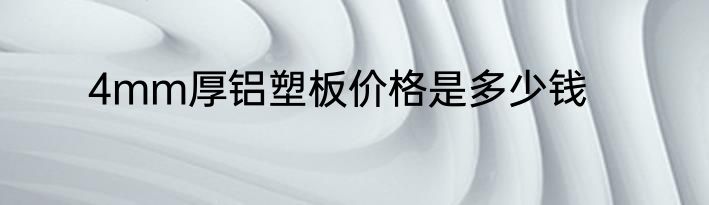4mm厚铝塑板价格是多少钱
