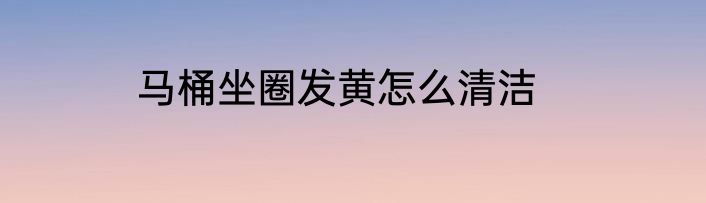 马桶坐圈发黄怎么清洁