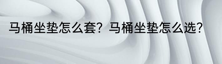 马桶坐垫怎么套？马桶坐垫怎么选？