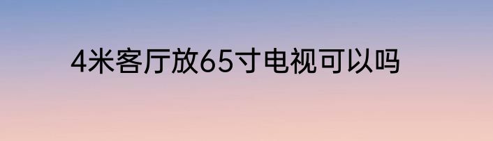 4米客厅放65寸电视可以吗