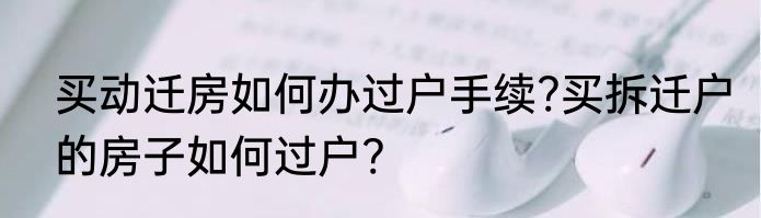 买动迁房如何办过户手续?买拆迁户的房子如何过户?