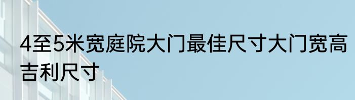 4至5米宽庭院大门最佳尺寸大门宽高吉利尺寸