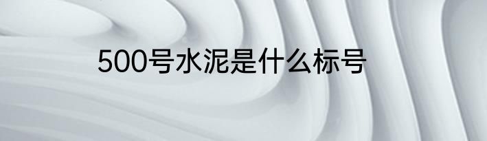 500号水泥是什么标号