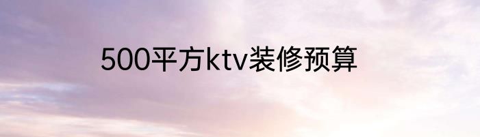 500平方ktv装修预算