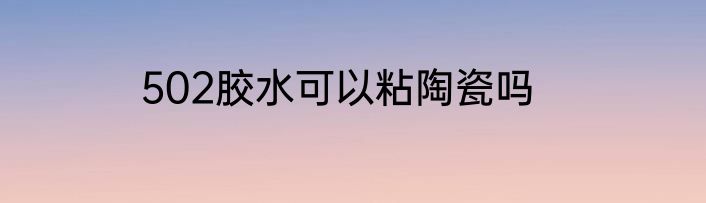 502胶水可以粘陶瓷吗