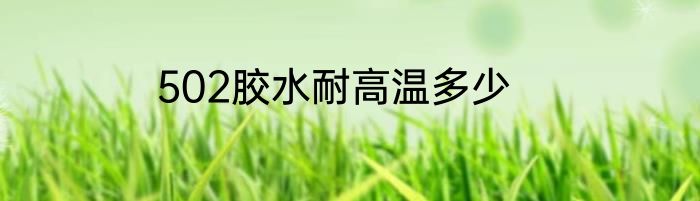502胶水耐高温多少