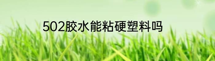 502胶水能粘硬塑料吗