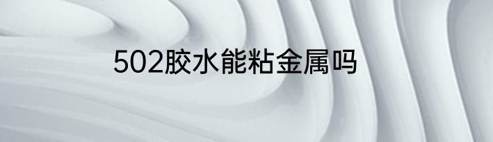 502胶水能粘金属吗