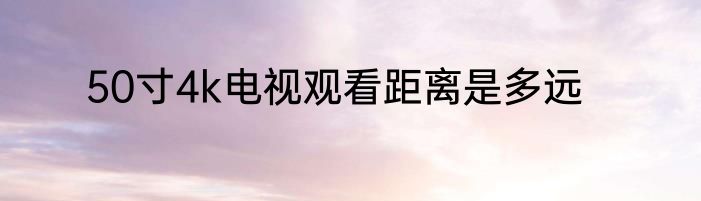 50寸4k电视观看距离是多远