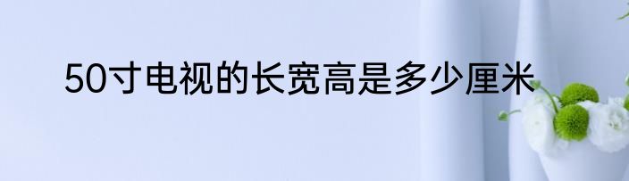 50寸电视的长宽高是多少厘米