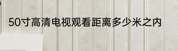 50寸高清电视观看距离多少米之内