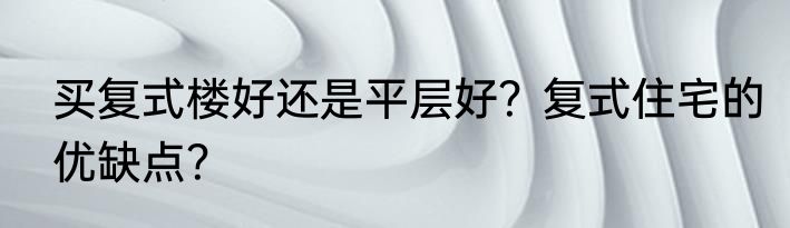 买复式楼好还是平层好？复式住宅的优缺点？