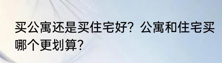买公寓还是买住宅好？公寓和住宅买哪个更划算？