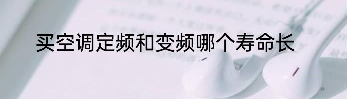 买空调定频和变频哪个寿命长