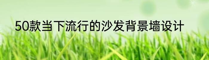 50款当下流行的沙发背景墙设计