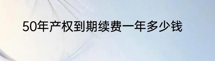 50年产权到期续费一年多少钱