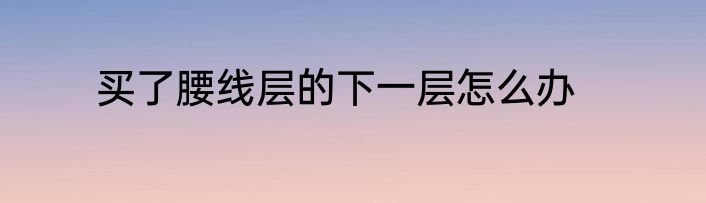 买了腰线层的下一层怎么办