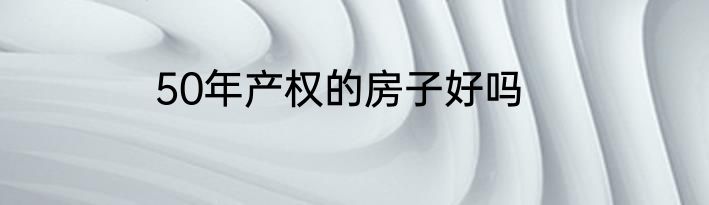 50年产权的房子好吗