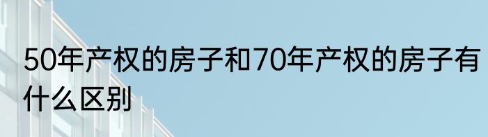 50年产权的房子和70年产权的房子有什么区别