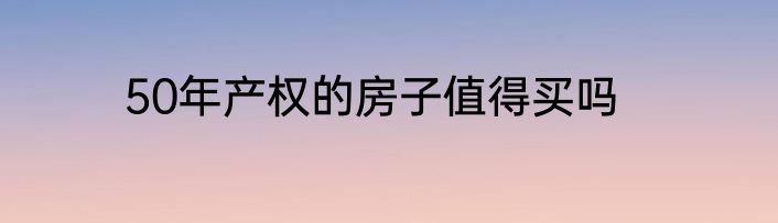 50年产权的房子值得买吗