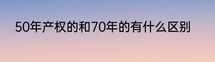 50年产权的和70年的有什么区别