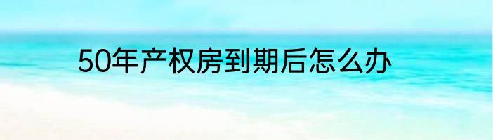 50年产权房到期后怎么办
