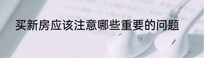买新房应该注意哪些重要的问题