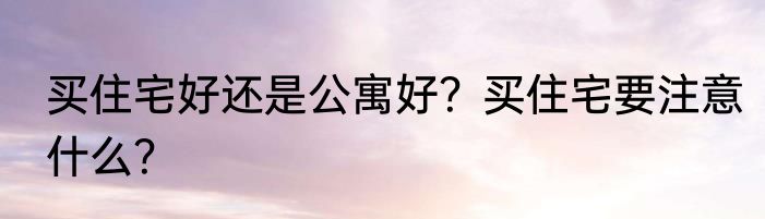 买住宅好还是公寓好？买住宅要注意什么？