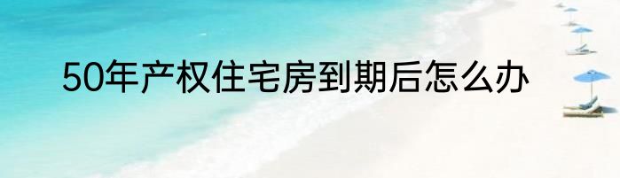 50年产权住宅房到期后怎么办