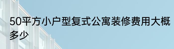50平方小户型复式公寓装修费用大概多少