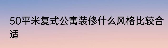50平米复式公寓装修什么风格比较合适