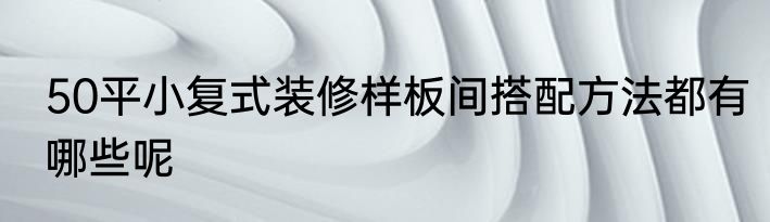 50平小复式装修样板间搭配方法都有哪些呢