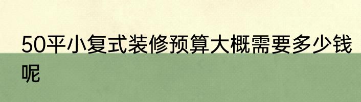 50平小复式装修预算大概需要多少钱呢