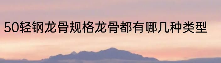 50轻钢龙骨规格龙骨都有哪几种类型