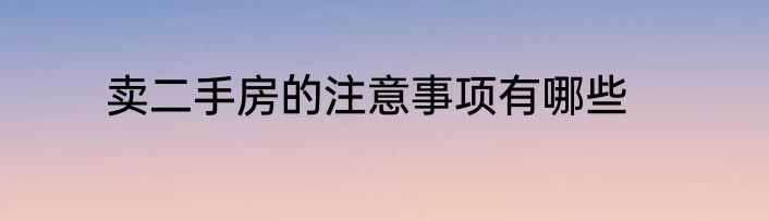 卖二手房的注意事项有哪些
