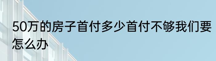 50万的房子首付多少首付不够我们要怎么办