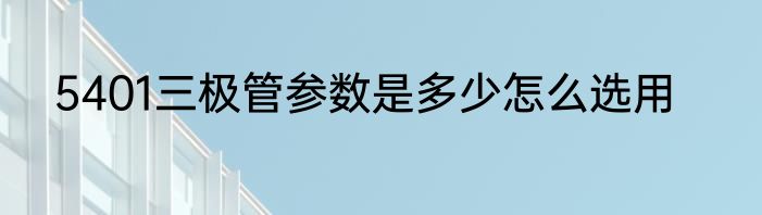 5401三极管参数是多少怎么选用