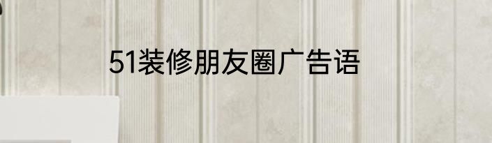 51装修朋友圈广告语