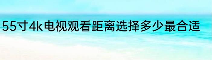 55寸4k电视观看距离选择多少最合适