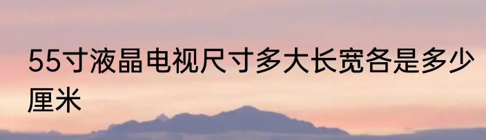 55寸液晶电视尺寸多大长宽各是多少厘米