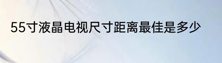 55寸液晶电视尺寸距离最佳是多少