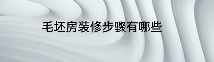 毛坯房装修步骤有哪些